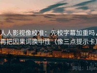 人人影视像校准：先校字幕加重吗，再把因果词换中性（像三点提示卡）