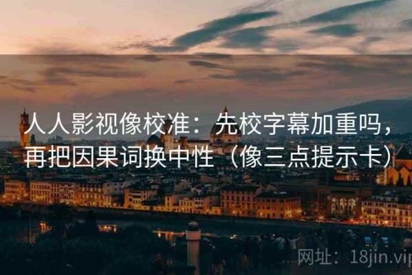 人人影视像校准：先校字幕加重吗，再把因果词换中性（像三点提示卡）