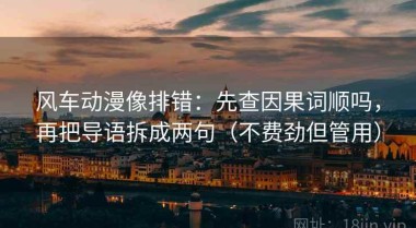 风车动漫像排错：先查因果词顺吗，再把导语拆成两句（不费劲但管用）