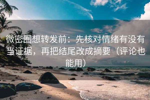 微密圈想转发前：先核对情绪有没有当证据，再把结尾改成摘要（评论也能用）
