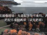 觅圈像排错：先查配乐带节奏吗，再把配乐拿掉再读（读完更顺）