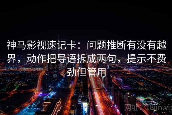 神马影视速记卡：问题推断有没有越界，动作把导语拆成两句，提示不费劲但管用