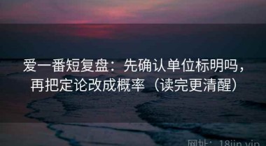 爱一番短复盘：先确认单位标明吗，再把定论改成概率（读完更清醒）