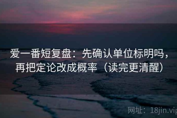 爱一番短复盘：先确认单位标明吗，再把定论改成概率（读完更清醒）