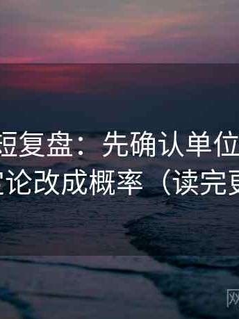 爱一番短复盘：先确认单位标明吗，再把定论改成概率（读完更清醒）