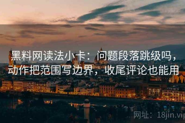黑料网读法小卡：问题段落跳级吗，动作把范围写边界，收尾评论也能用