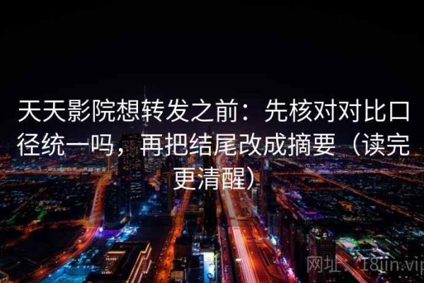 天天影院想转发之前：先核对对比口径统一吗，再把结尾改成摘要（读完更清醒）
