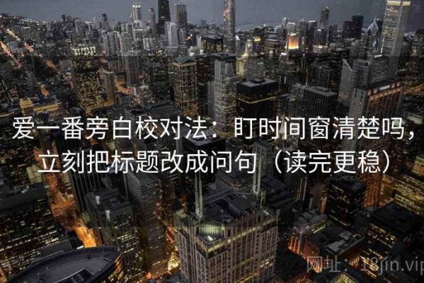 爱一番旁白校对法：盯时间窗清楚吗，立刻把标题改成问句（读完更稳）