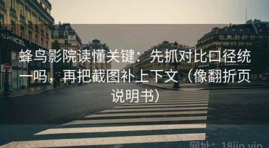 蜂鸟影院读懂关键：先抓对比口径统一吗，再把截图补上下文（像翻折页说明书）