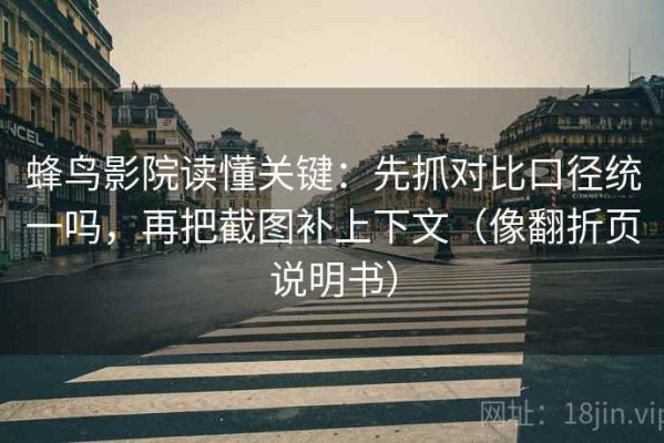 蜂鸟影院读懂关键：先抓对比口径统一吗，再把截图补上下文（像翻折页说明书）