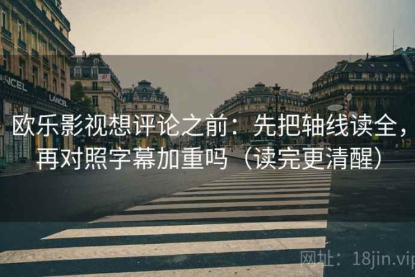 欧乐影视想评论之前：先把轴线读全，再对照字幕加重吗（读完更清醒）