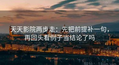 天天影院两步走：先把前提补一句，再回头看例子当结论了吗