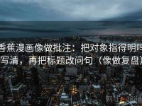 香蕉漫画像做批注：把对象指得明吗写清，再把标题改问句（像做复盘）