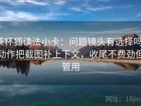 茶杯狐读法小卡：问题镜头有选择吗，动作把截图补上下文，收尾不费劲但管用