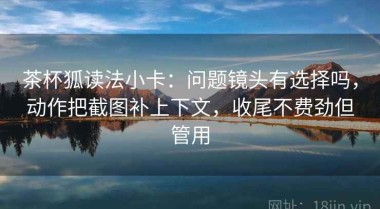 茶杯狐读法小卡：问题镜头有选择吗，动作把截图补上下文，收尾不费劲但管用