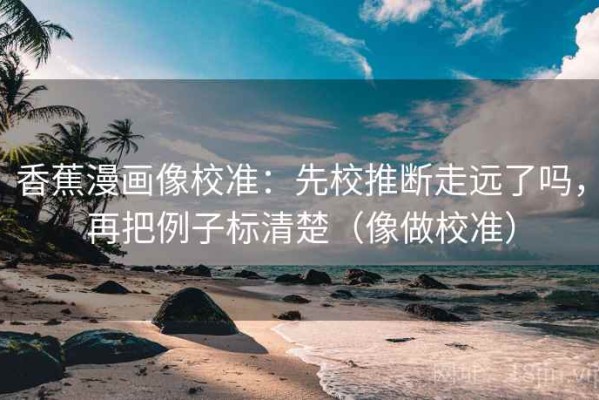 香蕉漫画像校准：先校推断走远了吗，再把例子标清楚（像做校准）