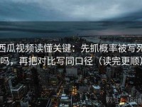 西瓜视频读懂关键：先抓概率被写死吗，再把对比写同口径（读完更顺）