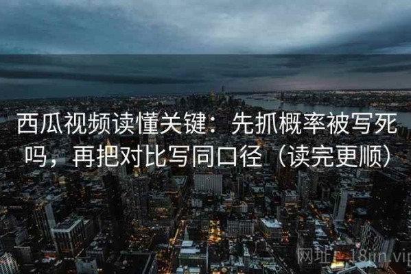 西瓜视频读懂关键：先抓概率被写死吗，再把对比写同口径（读完更顺）