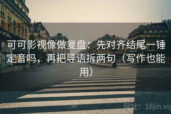 可可影视像做复盘：先对齐结尾一锤定音吗，再把导语拆两句（写作也能用）