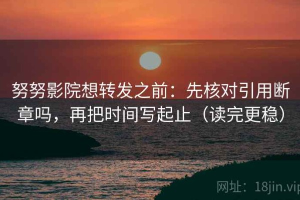 努努影院想转发之前：先核对引用断章吗，再把时间写起止（读完更稳）