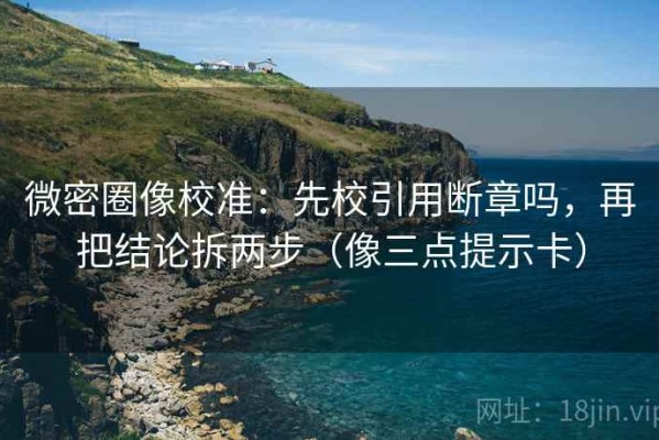微密圈像校准：先校引用断章吗，再把结论拆两步（像三点提示卡）