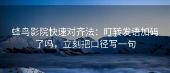 蜂鸟影院快速对齐法：盯转发语加码了吗，立刻把口径写一句