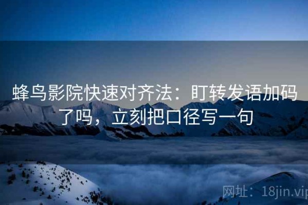 蜂鸟影院快速对齐法：盯转发语加码了吗，立刻把口径写一句