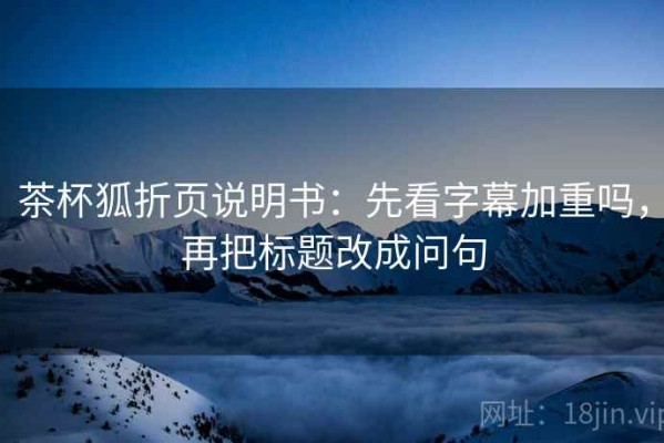 茶杯狐折页说明书：先看字幕加重吗，再把标题改成问句