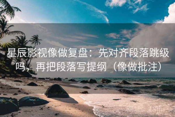 星辰影视像做复盘：先对齐段落跳级吗，再把段落写提纲（像做批注）