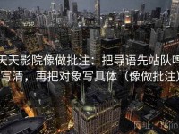 天天影院像做批注：把导语先站队吗写清，再把对象写具体（像做批注）