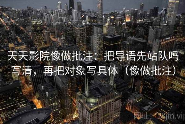 天天影院像做批注：把导语先站队吗写清，再把对象写具体（像做批注）