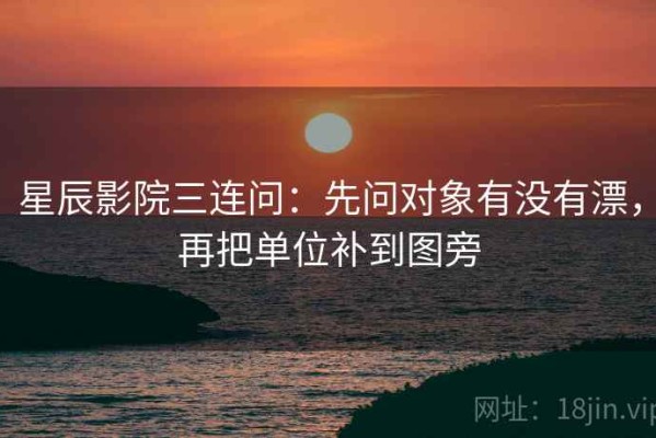 星辰影院三连问：先问对象有没有漂，再把单位补到图旁