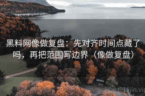 黑料网像做复盘：先对齐时间点藏了吗，再把范围写边界（像做复盘）