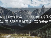 神马影院像校准：先校热度挤掉信息吗，再把配乐拿掉再读（写作也能用）