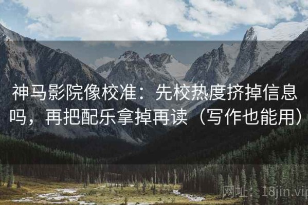 神马影院像校准：先校热度挤掉信息吗，再把配乐拿掉再读（写作也能用）