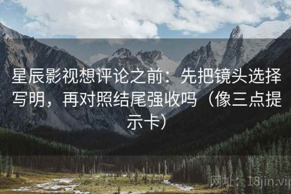 星辰影视想评论之前：先把镜头选择写明，再对照结尾强收吗（像三点提示卡）