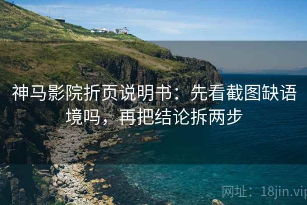 神马影院折页说明书：先看截图缺语境吗，再把结论拆两步