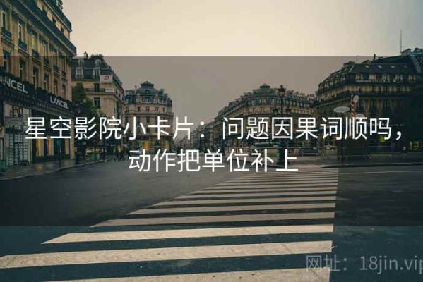 星空影院小卡片：问题因果词顺吗，动作把单位补上