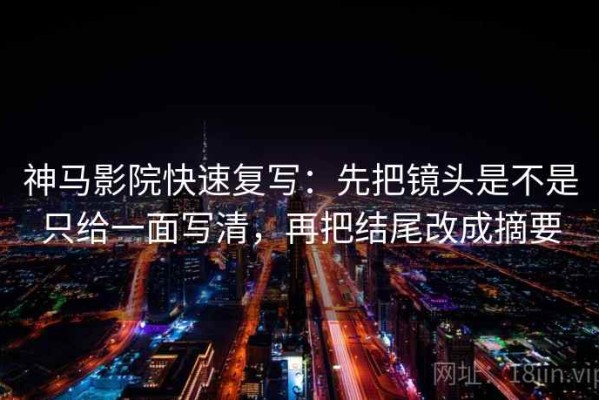 神马影院快速复写：先把镜头是不是只给一面写清，再把结尾改成摘要
