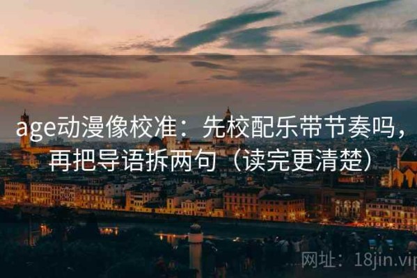 age动漫像校准：先校配乐带节奏吗，再把导语拆两句（读完更清楚）