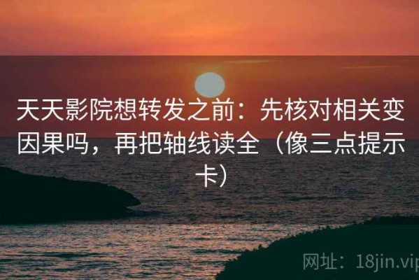 天天影院想转发之前：先核对相关变因果吗，再把轴线读全（像三点提示卡）