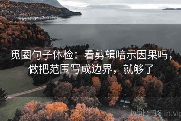 觅圈句子体检：看剪辑暗示因果吗，做把范围写成边界，就够了