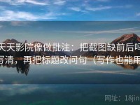 天天影院像做批注：把截图缺前后吗写清，再把标题改问句（写作也能用）