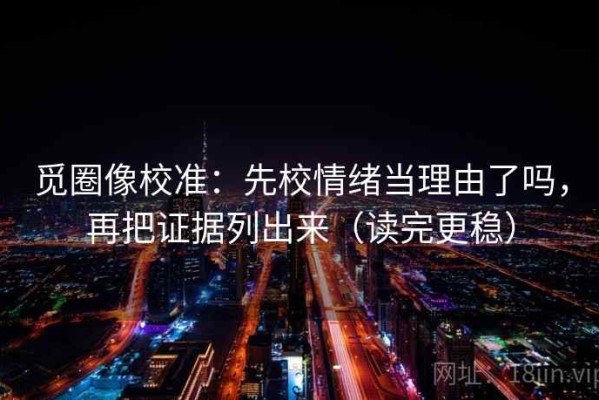 觅圈像校准：先校情绪当理由了吗，再把证据列出来（读完更稳）
