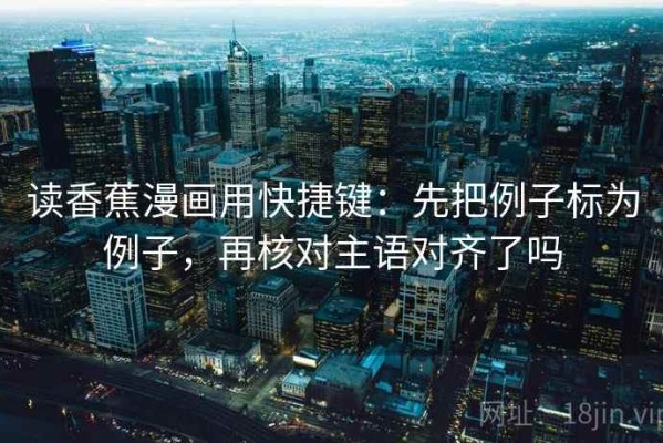 读香蕉漫画用快捷键：先把例子标为例子，再核对主语对齐了吗