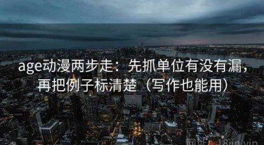 age动漫两步走：先抓单位有没有漏，再把例子标清楚（写作也能用）