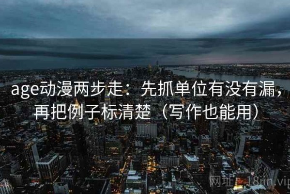age动漫两步走：先抓单位有没有漏，再把例子标清楚（写作也能用）