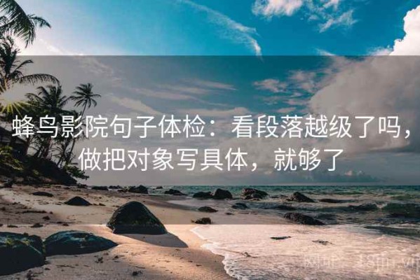 蜂鸟影院句子体检：看段落越级了吗，做把对象写具体，就够了