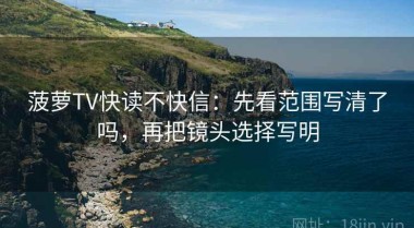 菠萝TV快读不快信：先看范围写清了吗，再把镜头选择写明