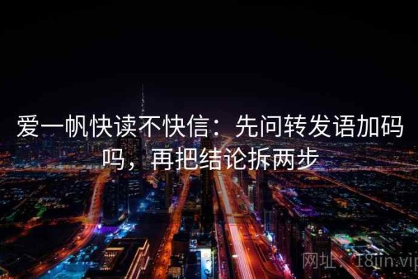 爱一帆快读不快信：先问转发语加码吗，再把结论拆两步